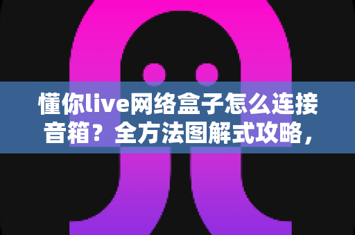懂你live网络盒子怎么连接音箱?全方法图解式攻略,轻松提升家庭观影音效体验 懂你live网络盒子怎么连接音箱?全方法图解式攻略,轻松提升家庭观影音效体验