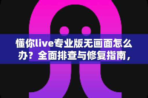懂你live专业版无画面怎么办?全面排查与修复指南,让直播画面快速恢复正常 懂你live专业版无画面怎么办?全面排查与修复指南,让直播画面快速恢复正常