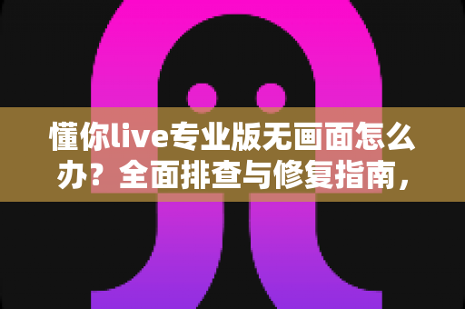 懂你live专业版无画面怎么办?全面排查与修复指南,让直播画面快速恢复正常 懂你live专业版无画面怎么办?全面排查与修复指南,让直播画面快速恢复正常