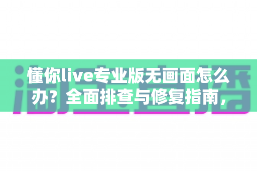 懂你live专业版无画面怎么办?全面排查与修复指南,让直播画面快速恢复正常 懂你live专业版无画面怎么办?全面排查与修复指南,让直播画面快速恢复正常