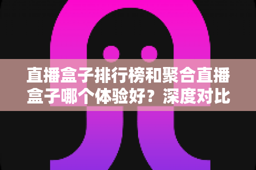 直播盒子排行榜和聚合直播盒子哪个体验好?深度对比帮你找到最适合的看播方案 直播盒子排行榜和聚合直播盒子哪个体验好?深度对比帮你找到最适合的看播方案