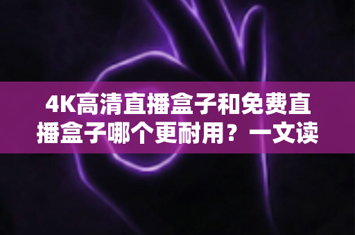 4K高清直播盒子和免费直播盒子哪个更耐用?一文读懂选购真相与使用寿命秘密 4K高清直播盒子和免费直播盒子哪个更耐用?一文读懂选购真相与使用寿命秘密