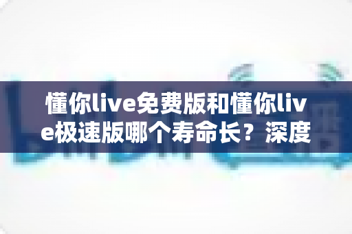 懂你live免费版和懂你live极速版哪个寿命长?深度对比解析与实用选择指南 懂你live免费版和懂你live极速版哪个寿命长?深度对比解析与实用选择指南