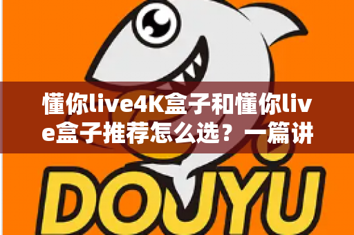 懂你live4K盒子和懂你live盒子推荐怎么选?一篇讲透核心差异与选购逻辑的实用指南 懂你live4K盒子和懂你live盒子推荐怎么选?一篇讲透核心差异与选购逻辑的实用指南