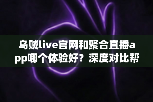 乌贼live官网和聚合直播app哪个体验好？深度对比帮你选出更顺手的直播观看方式