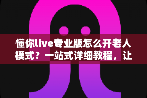懂你live专业版怎么开老人模式?一站式详细教程,让长辈轻松玩转直播 懂你live专业版怎么开老人模式?一站式详细教程,让长辈轻松玩转直播