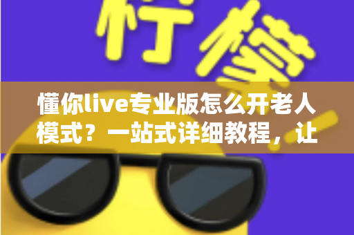 懂你live专业版怎么开老人模式?一站式详细教程,让长辈轻松玩转直播 懂你live专业版怎么开老人模式?一站式详细教程,让长辈轻松玩转直播