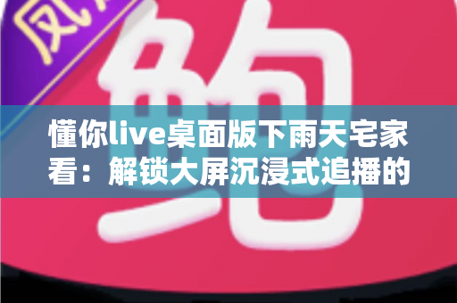 懂你live桌面版下雨天宅家看:解锁大屏沉浸式追播的惬意新方式 懂你live桌面版下雨天宅家看:解锁大屏沉浸式追播的惬意新方式