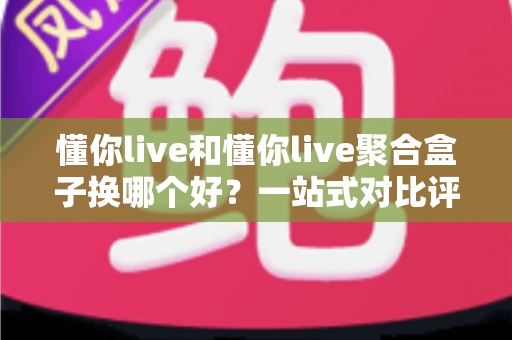 懂你live和懂你live聚合盒子换哪个好?一站式对比评测帮你告别选择困难症 懂你live和懂你live聚合盒子换哪个好?一站式对比评测帮你告别选择困难症