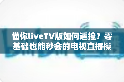 懂你liveTV版如何遥控？零基础也能秒会的电视直播操控全攻略