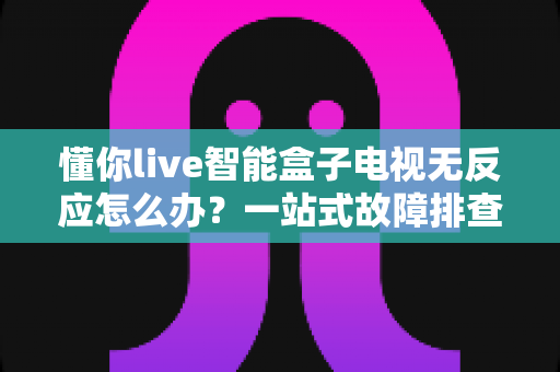 懂你live智能盒子电视无反应怎么办？一站式故障排查与解决方案全攻略