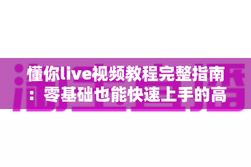 懂你live视频教程完整指南：零基础也能快速上手的高效学习方法