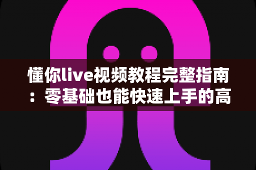 懂你live视频教程完整指南：零基础也能快速上手的高效学习方法