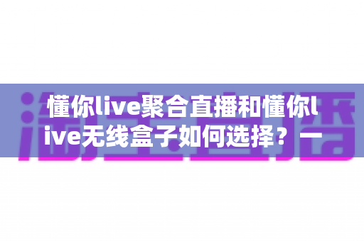 懂你live聚合直播和懂你live无线盒子如何选择?一篇讲透区别、场景与购买建议的实用指南 懂你live聚合直播和懂你live无线盒子如何选择?一篇讲透区别、场景与购买建议的实用指南