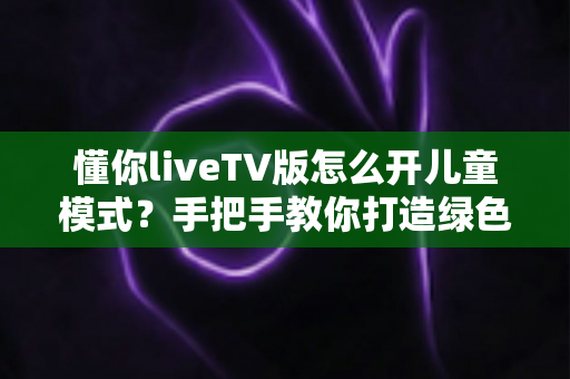 懂你liveTV版怎么开儿童模式?手把手教你打造绿色安全的家庭观影环境(超详细图文教程) 懂你liveTV版怎么开儿童模式?手把手教你打造绿色安全的家庭观影环境(超详细图文教程)