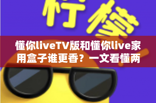 懂你liveTV版和懂你live家用盒子谁更香?一文看懂两种方案差异,帮你选对不踩坑 懂你liveTV版和懂你live家用盒子谁更香?一文看懂两种方案差异,帮你选对不踩坑