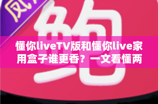 懂你liveTV版和懂你live家用盒子谁更香?一文看懂两种方案差异,帮你选对不踩坑 懂你liveTV版和懂你live家用盒子谁更香?一文看懂两种方案差异,帮你选对不踩坑