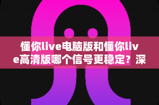 懂你live电脑版和懂你live高清版哪个信号更稳定？深度对比评测帮你选出最适合的观看方案