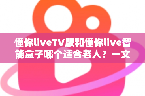懂你liveTV版和懂你live智能盒子哪个适合老人?一文读懂两大方案差异与选购指南 懂你liveTV版和懂你live智能盒子哪个适合老人?一文读懂两大方案差异与选购指南