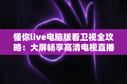 懂你live电脑版看卫视全攻略：大屏畅享高清电视直播的最佳选择