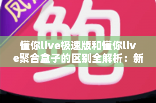懂你live极速版和懂你live聚合盒子的区别全解析：新手主播选型必读指南