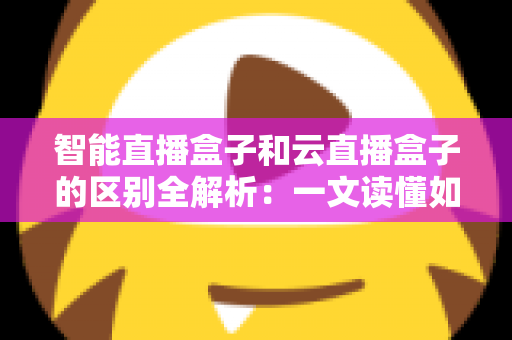 智能直播盒子和云直播盒子的区别全解析：一文读懂如何选对直播设备