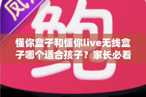 懂你盒子和懂你live无线盒子哪个适合孩子?家长必看的选购对比指南 懂你盒子和懂你live无线盒子哪个适合孩子?家长必看的选购对比指南