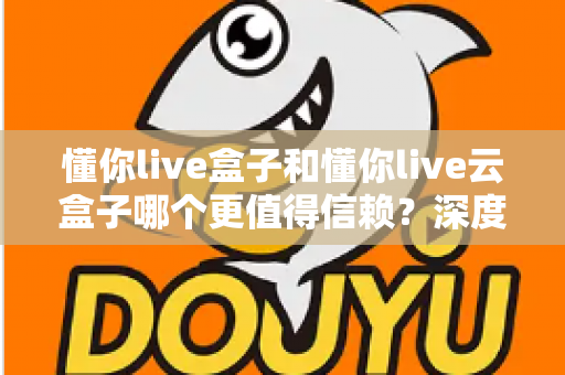 懂你live盒子和懂你live云盒子哪个更值得信赖？深度对比评测帮你选出放心之选