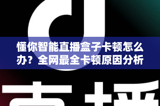 懂你智能直播盒子卡顿怎么办？全网最全卡顿原因分析与高效解决指南
