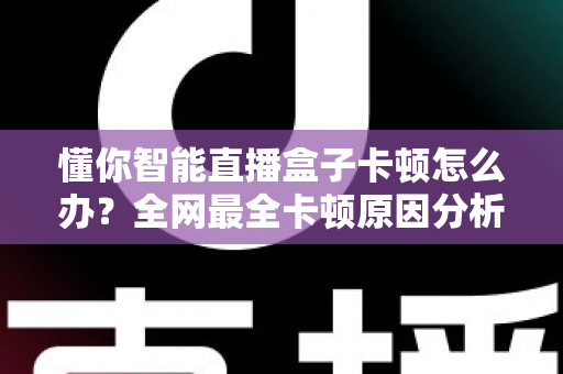 懂你智能直播盒子卡顿怎么办？全网最全卡顿原因分析与高效解决指南