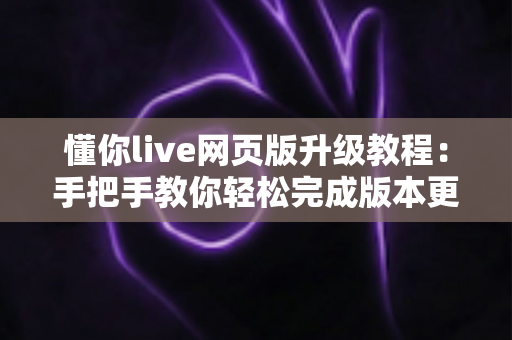 懂你live网页版升级教程：手把手教你轻松完成版本更新，畅享高清流畅新体验