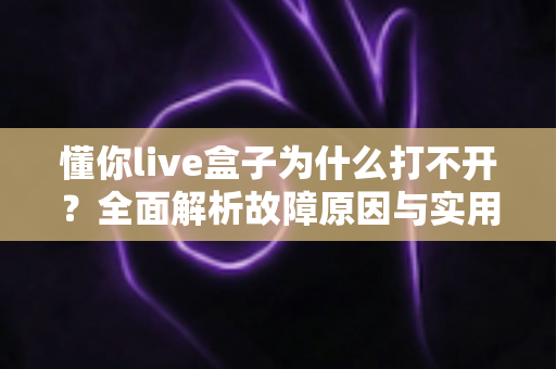 懂你live盒子为什么打不开？全面解析故障原因与实用解决指南