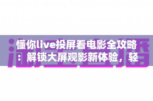 懂你live投屏看电影全攻略:解锁大屏观影新体验,轻松享受沉浸式视听盛宴 懂你live投屏看电影全攻略:解锁大屏观影新体验,轻松享受沉浸式视听盛宴