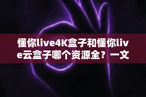 懂你live4K盒子和懂你live云盒子哪个资源全?一文看懂两大盒子的资源差异与选购指南 懂你live4K盒子和懂你live云盒子哪个资源全?一文看懂两大盒子的资源差异与选购指南