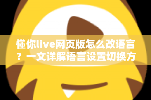 懂你live网页版怎么改语言？一文详解语言设置切换方法与常见问题解决指南