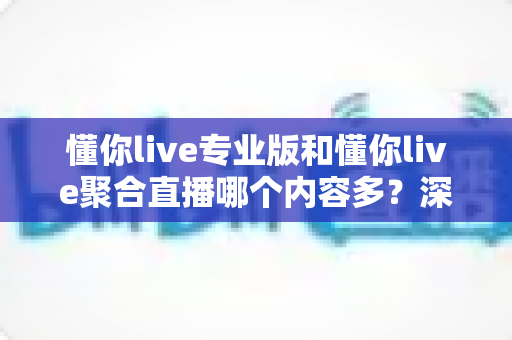 懂你live专业版和懂你live聚合直播哪个内容多？深度对比分析助你选对版本