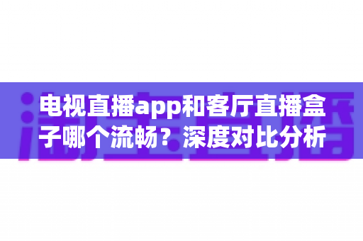 电视直播app和客厅直播盒子哪个流畅？深度对比分析帮你找到最佳观影方案