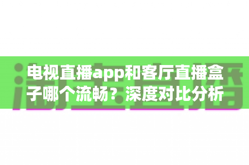 电视直播app和客厅直播盒子哪个流畅？深度对比分析帮你找到最佳观影方案