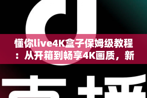 懂你live4K盒子保姆级教程:从开箱到畅享4K画质,新手也能一次搞定 懂你live4K盒子保姆级教程:从开箱到畅享4K画质,新手也能一次搞定