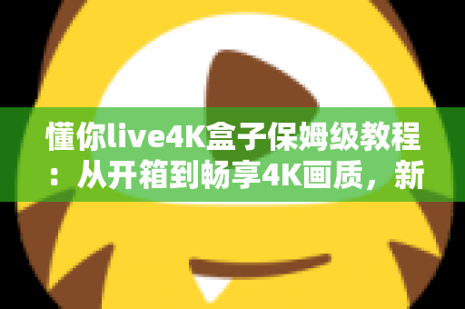 懂你live4K盒子保姆级教程:从开箱到畅享4K画质,新手也能一次搞定 懂你live4K盒子保姆级教程:从开箱到畅享4K画质,新手也能一次搞定