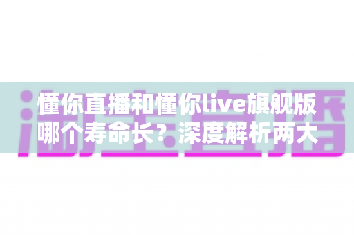 懂你直播和懂你live旗舰版哪个寿命长?深度解析两大版本使用寿命差异与实用选择指南 懂你直播和懂你live旗舰版哪个寿命长?深度解析两大版本使用寿命差异与实用选择指南