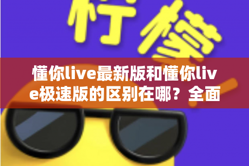 懂你live最新版和懂你live极速版的区别在哪?全面对比解析帮你选对版本 懂你live最新版和懂你live极速版的区别在哪?全面对比解析帮你选对版本