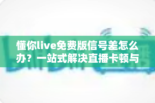 懂你live免费版信号差怎么办?一站式解决直播卡顿与连接不稳定的实用指南 懂你live免费版信号差怎么办?一站式解决直播卡顿与连接不稳定的实用指南