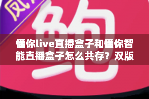 懂你live直播盒子和懂你智能直播盒子怎么共存?双版本安装与使用全攻略 懂你live直播盒子和懂你智能直播盒子怎么共存?双版本安装与使用全攻略