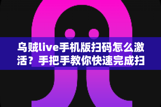 乌贼live手机版扫码怎么激活?手把手教你快速完成扫码激活全流程与避坑指南 乌贼live手机版扫码怎么激活?手把手教你快速完成扫码激活全流程与避坑指南