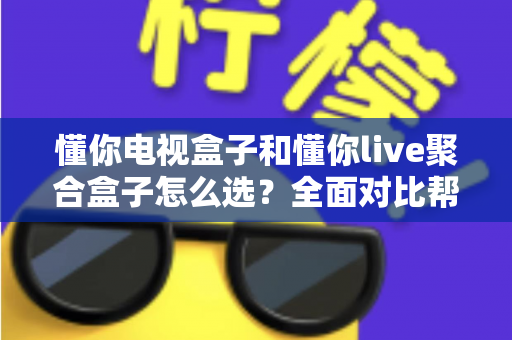懂你电视盒子和懂你live聚合盒子怎么选?全面对比帮你找到最适合的电视观影方案 懂你电视盒子和懂你live聚合盒子怎么选?全面对比帮你找到最适合的电视观影方案