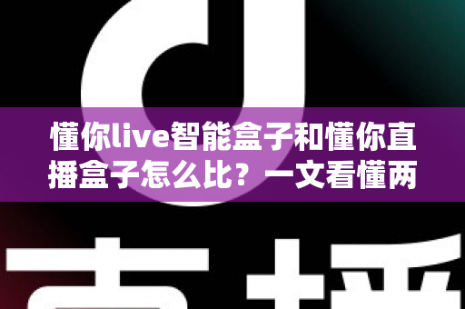 懂你live智能盒子和懂你直播盒子怎么比?一文看懂两款设备的核心差异与选购攻略 懂你live智能盒子和懂你直播盒子怎么比?一文看懂两款设备的核心差异与选购攻略