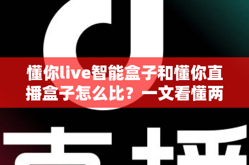懂你live智能盒子和懂你直播盒子怎么比?一文看懂两款设备的核心差异与选购攻略 懂你live智能盒子和懂你直播盒子怎么比?一文看懂两款设备的核心差异与选购攻略