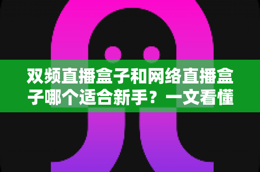 双频直播盒子和网络直播盒子哪个适合新手?一文看懂入门选型全攻略 双频直播盒子和网络直播盒子哪个适合新手?一文看懂入门选型全攻略