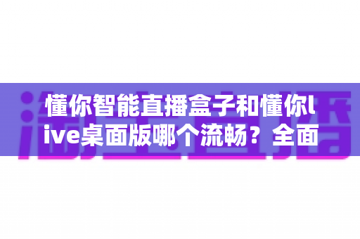 懂你智能直播盒子和懂你live桌面版哪个流畅？全面对比解析，助你选出最顺滑的直播开播方案